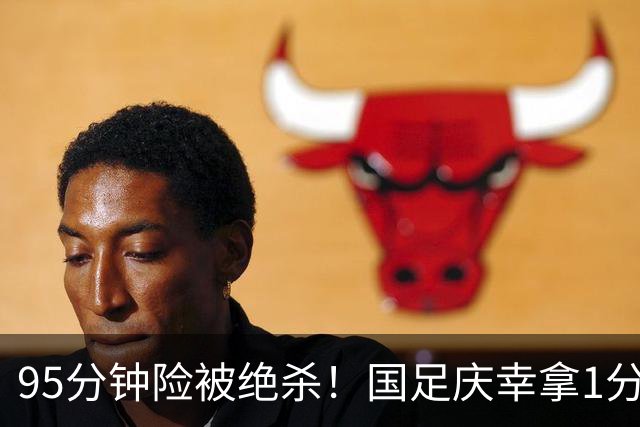 95分钟险被绝杀！国足庆幸拿1分，下轮打平即出线，吴曦凌空中柱